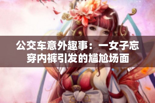 公交车意外趣事：一女子忘穿内裤引发的尴尬场面