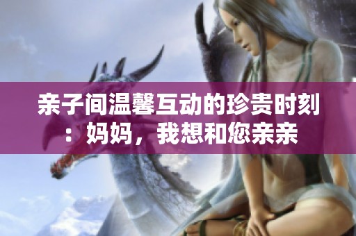 亲子间温馨互动的珍贵时刻：妈妈，我想和您亲亲