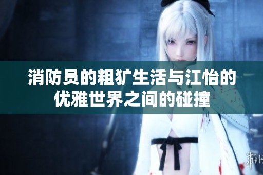 消防员的粗犷生活与江怡的优雅世界之间的碰撞