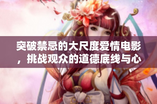 突破禁忌的大尺度爱情电影，挑战观众的道德底线与心理极限
