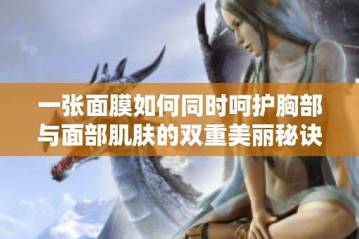 一张面膜如何同时呵护胸部与面部肌肤的双重美丽秘诀