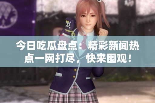 今日吃瓜盘点：精彩新闻热点一网打尽，快来围观！