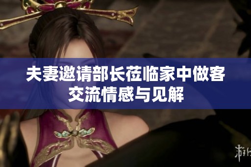夫妻邀请部长莅临家中做客交流情感与见解
