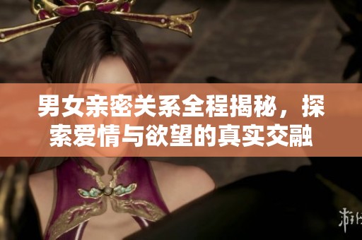 男女亲密关系全程揭秘，探索爱情与欲望的真实交融
