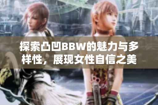探索凸凹BBW的魅力与多样性，展现女性自信之美