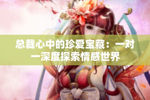 总裁心中的珍爱宝藏：一对一深度探索情感世界