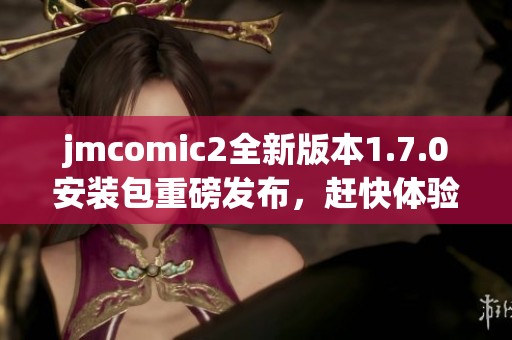 jmcomic2全新版本1.7.0安装包重磅发布，赶快体验吧