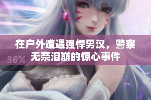 在户外遭遇强悍男汉，警察无奈泪崩的惊心事件
