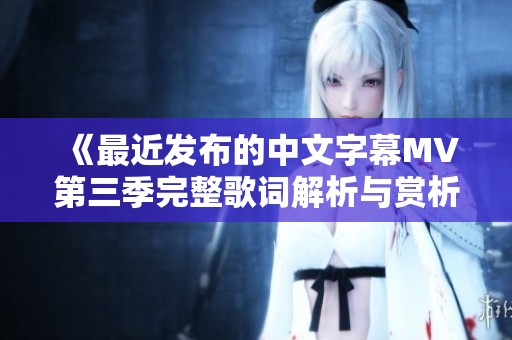 《最近发布的中文字幕MV第三季完整歌词解析与赏析》