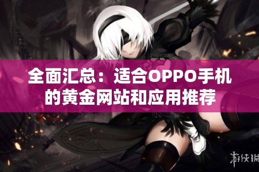 全面汇总：适合OPPO手机的黄金网站和应用推荐
