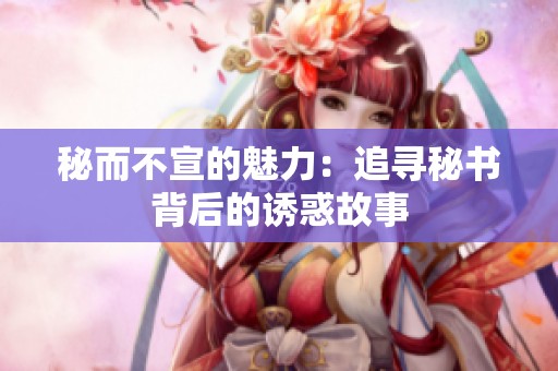 秘而不宣的魅力：追寻秘书背后的诱惑故事