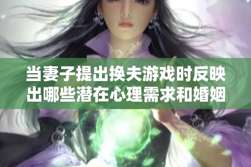 当妻子提出换夫游戏时反映出哪些潜在心理需求和婚姻问题