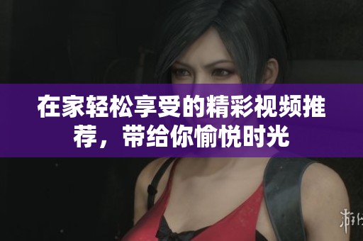 在家轻松享受的精彩视频推荐，带给你愉悦时光