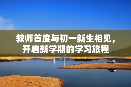 教师首度与初一新生相见，开启新学期的学习旅程