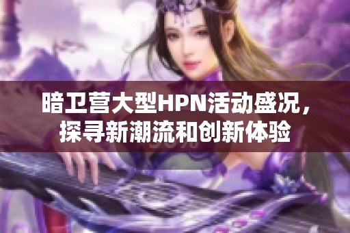 暗卫营大型HPN活动盛况，探寻新潮流和创新体验