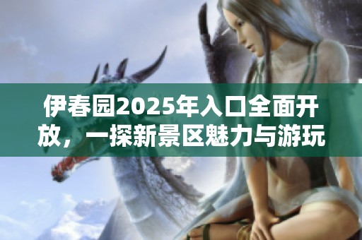 伊春园2025年入口全面开放，一探新景区魅力与游玩攻略