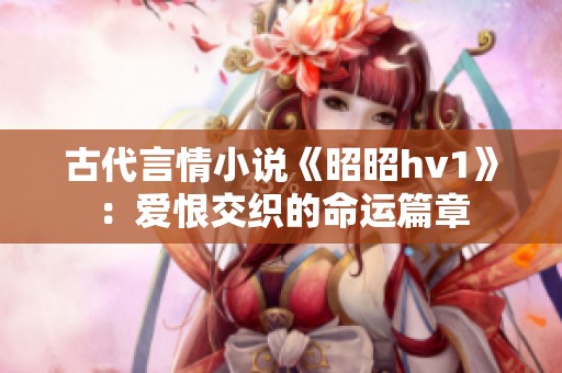 古代言情小说《昭昭hv1》：爱恨交织的命运篇章