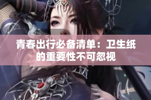 青春出行必备清单：卫生纸的重要性不可忽视
