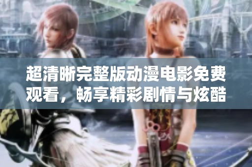 超清晰完整版动漫电影免费观看，畅享精彩剧情与炫酷画面