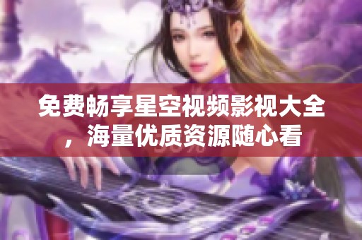免费畅享星空视频影视大全，海量优质资源随心看