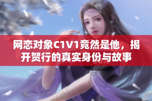 网恋对象C1V1竟然是他，揭开贺行的真实身份与故事