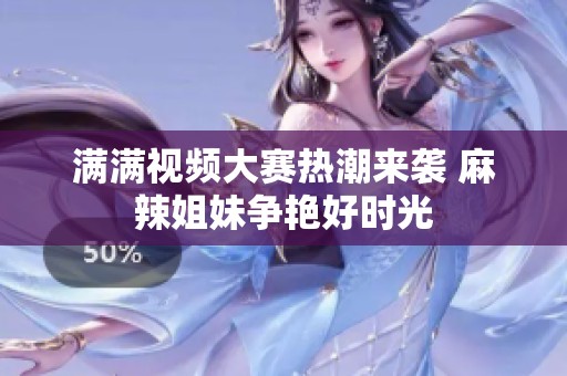 满满视频大赛热潮来袭 麻辣姐妹争艳好时光