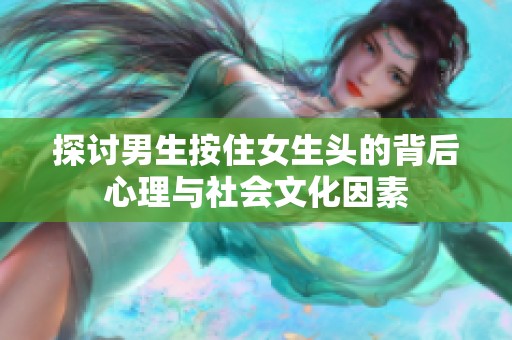 探讨男生按住女生头的背后心理与社会文化因素