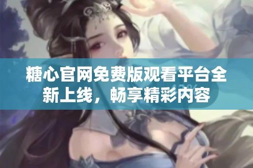 糖心官网免费版观看平台全新上线，畅享精彩内容