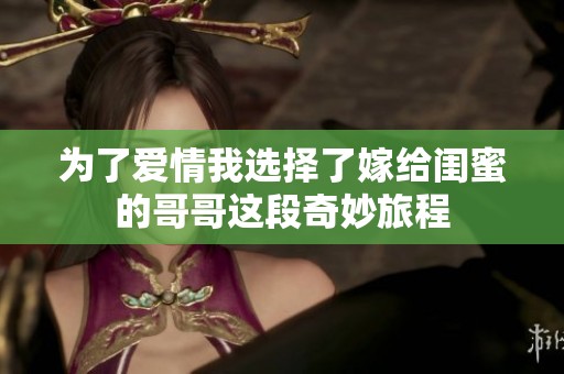 为了爱情我选择了嫁给闺蜜的哥哥这段奇妙旅程