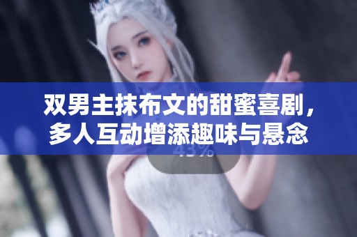 双男主抹布文的甜蜜喜剧，多人互动增添趣味与悬念