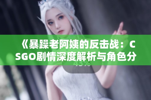 《暴躁老阿姨的反击战：CSGO剧情深度解析与角色分析》