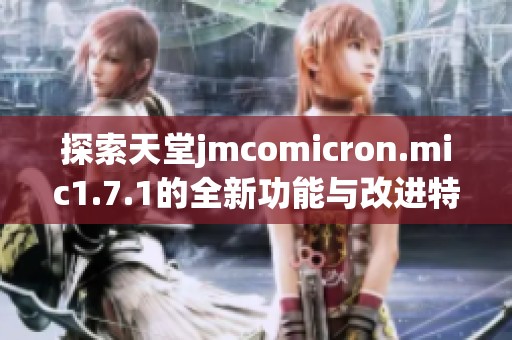 探索天堂jmcomicron.mic1.7.1的全新功能与改进特点
