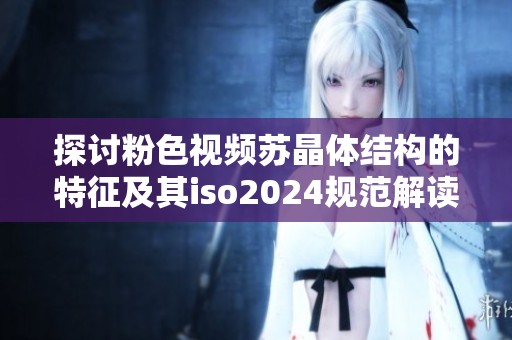 探讨粉色视频苏晶体结构的特征及其iso2024规范解读
