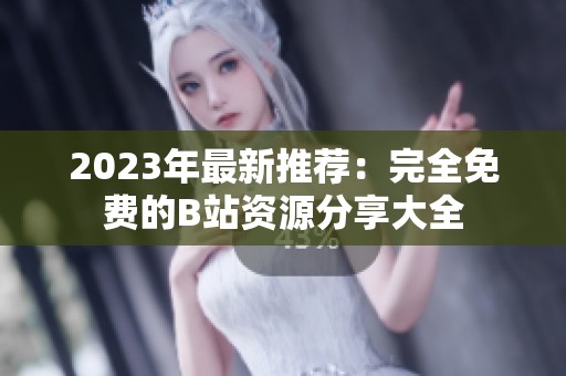 2023年最新推荐：完全免费的B站资源分享大全
