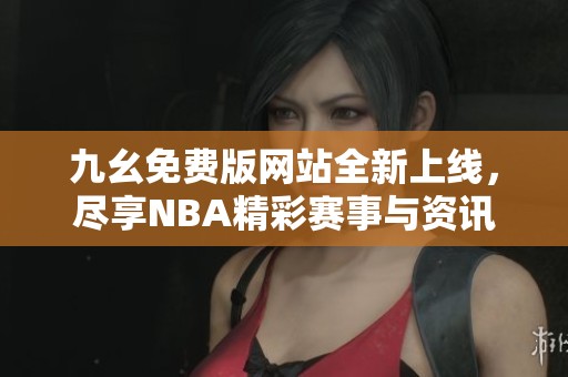 九幺免费版网站全新上线，尽享NBA精彩赛事与资讯
