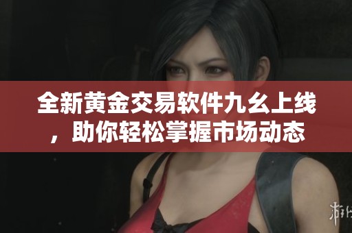 全新黄金交易软件九幺上线，助你轻松掌握市场动态