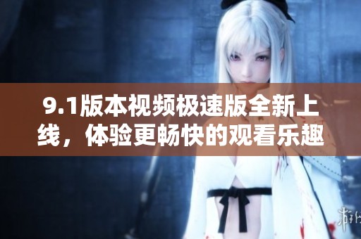 9.1版本视频极速版全新上线，体验更畅快的观看乐趣
