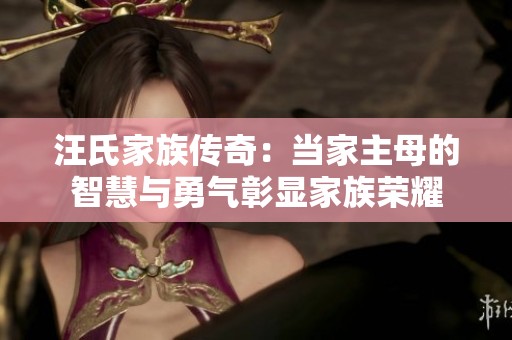 汪氏家族传奇：当家主母的智慧与勇气彰显家族荣耀