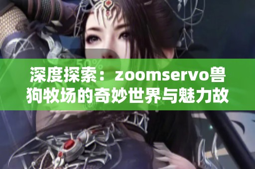深度探索：zoomservo兽狗牧场的奇妙世界与魅力故事