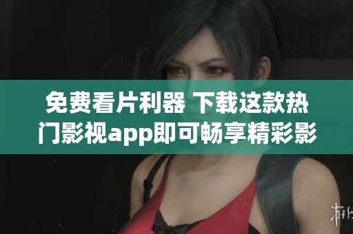 免费看片利器 下载这款热门影视app即可畅享精彩影片