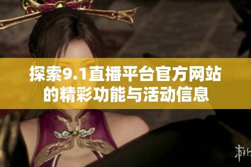 探索9.1直播平台官方网站的精彩功能与活动信息