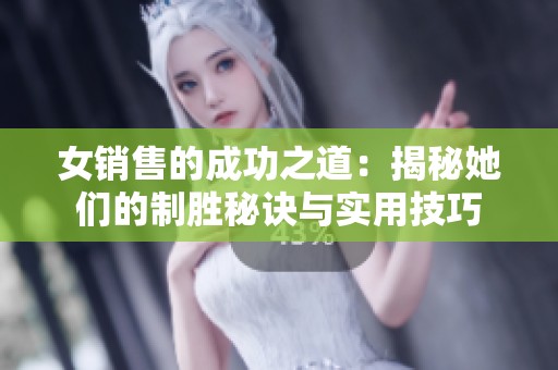 女销售的成功之道：揭秘她们的制胜秘诀与实用技巧