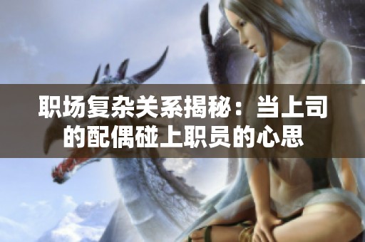 职场复杂关系揭秘：当上司的配偶碰上职员的心思