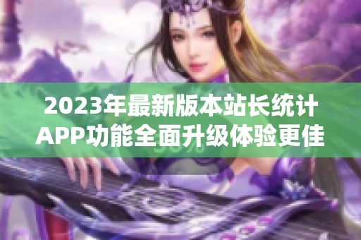 2023年最新版本站长统计APP功能全面升级体验更佳