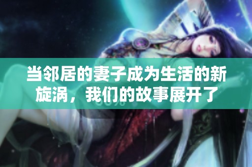 当邻居的妻子成为生活的新旋涡，我们的故事展开了