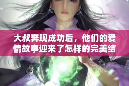 大叔奔现成功后，他们的爱情故事迎来了怎样的完美结局