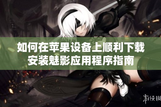 如何在苹果设备上顺利下载安装魅影应用程序指南