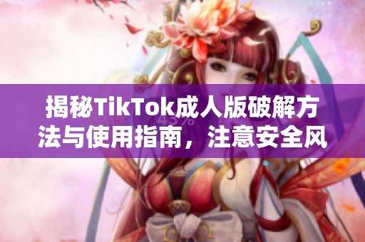揭秘TikTok成人版破解方法与使用指南，注意安全风险
