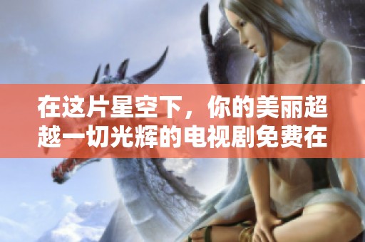 在这片星空下，你的美丽超越一切光辉的电视剧免费在线观看