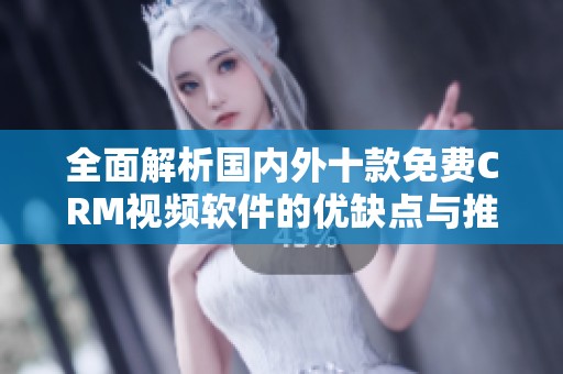 全面解析国内外十款免费CRM视频软件的优缺点与推荐